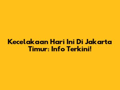Kecelakaan Hari Ini Di Jakarta Timur: Info Terkini!