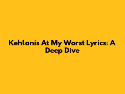 Kehlani's 'At My Worst' Lyrics: A Deep Dive