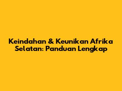 Keindahan & Keunikan Afrika Selatan: Panduan Lengkap