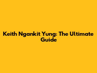 Keith Ngankit Yung: The Ultimate Guide