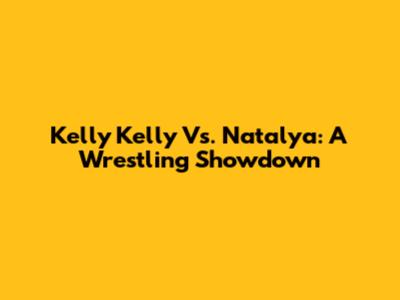 Kelly Kelly Vs. Natalya: A Wrestling Showdown