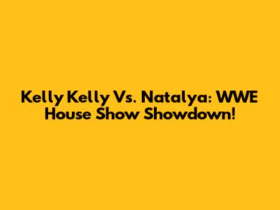 Kelly Kelly Vs. Natalya: WWE House Show Showdown!