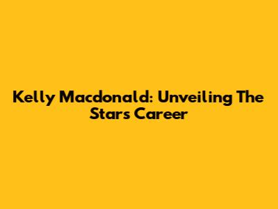 Kelly Macdonald: Unveiling The Star's Career