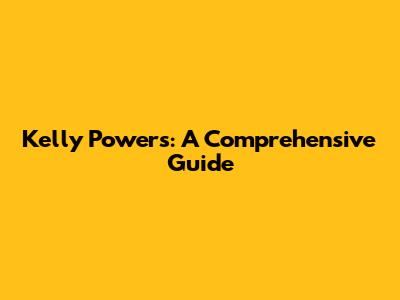 Kelly Powers: A Comprehensive Guide