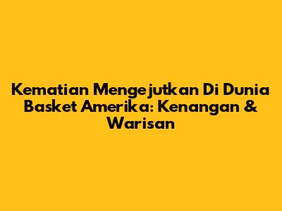 Kematian Mengejutkan Di Dunia Basket Amerika: Kenangan & Warisan