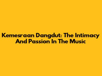 Kemesraan Dangdut: The Intimacy And Passion In The Music