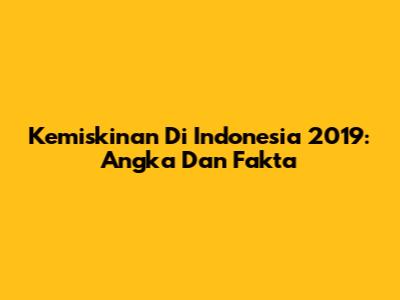 Kemiskinan Di Indonesia 2019: Angka Dan Fakta