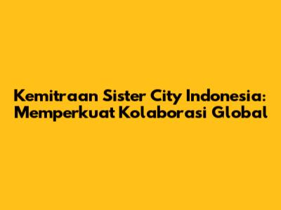 Kemitraan Sister City Indonesia: Memperkuat Kolaborasi Global