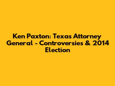 Ken Paxton: Texas Attorney General - Controversies & 2014 Election