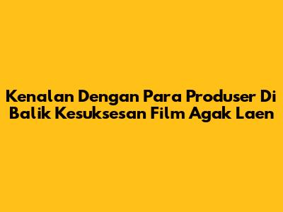 Kenalan Dengan Para Produser Di Balik Kesuksesan Film 'Agak Laen'