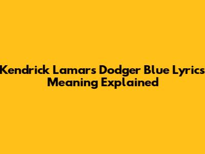 Kendrick Lamar's 'Dodger Blue' Lyrics Meaning Explained