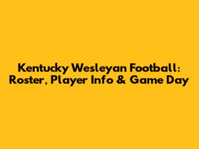 Kentucky Wesleyan Football: Roster, Player Info & Game Day