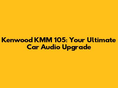 Kenwood KMM 105: Your Ultimate Car Audio Upgrade