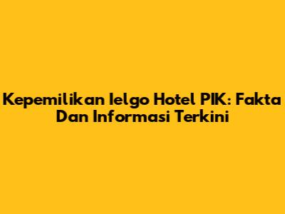 Kepemilikan Ielgo Hotel PIK: Fakta Dan Informasi Terkini