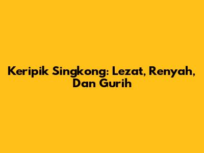 Keripik Singkong: Lezat, Renyah, Dan Gurih