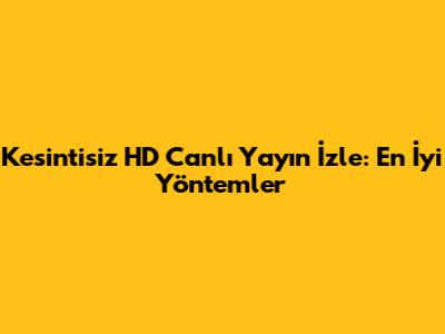 Kesintisiz HD Canlı Yayın İzle: En İyi Yöntemler