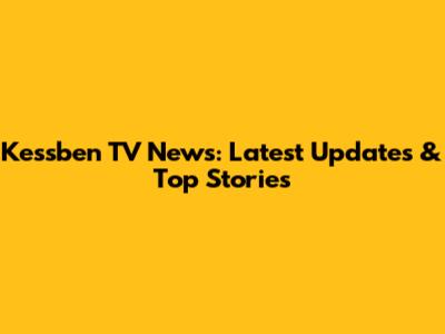 Kessben TV News: Latest Updates & Top Stories