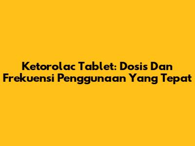 Ketorolac Tablet: Dosis Dan Frekuensi Penggunaan Yang Tepat