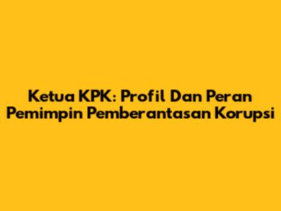 Ketua KPK: Profil Dan Peran Pemimpin Pemberantasan Korupsi