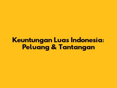 Keuntungan Luas Indonesia: Peluang & Tantangan