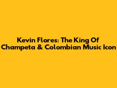 Kevin Flores: The King Of Champeta & Colombian Music Icon