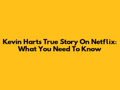 Kevin Hart's 'True Story' On Netflix: What You Need To Know