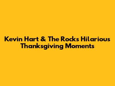 Kevin Hart & The Rock's Hilarious Thanksgiving Moments