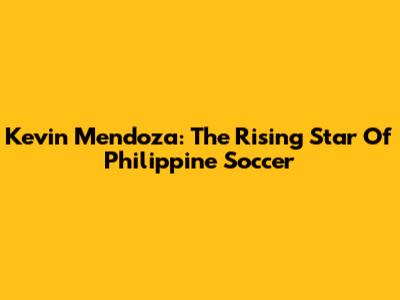 Kevin Mendoza: The Rising Star Of Philippine Soccer