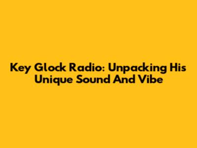 Key Glock Radio: Unpacking His Unique Sound And Vibe