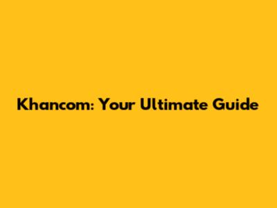 Khancom: Your Ultimate Guide