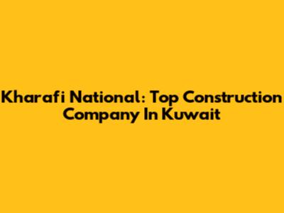 Kharafi National: Top Construction Company In Kuwait