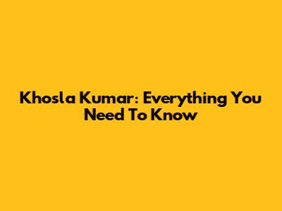 Khosla Kumar: Everything You Need To Know