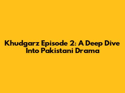 Khudgarz Episode 2: A Deep Dive Into Pakistani Drama
