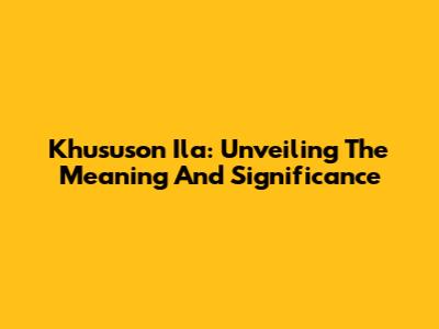 Khususon Ila: Unveiling The Meaning And Significance
