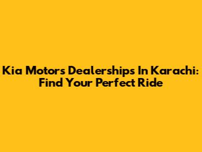 Kia Motors Dealerships In Karachi: Find Your Perfect Ride