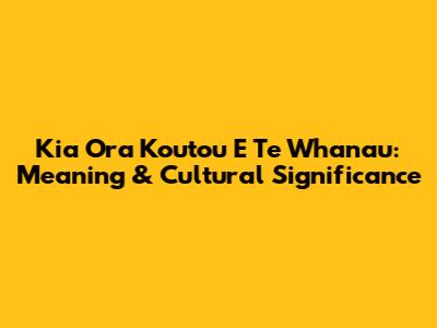 Kia Ora Koutou E Te Whanau: Meaning & Cultural Significance