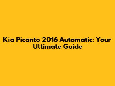 Kia Picanto 2016 Automatic: Your Ultimate Guide
