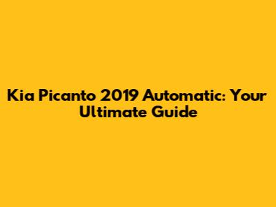 Kia Picanto 2019 Automatic: Your Ultimate Guide