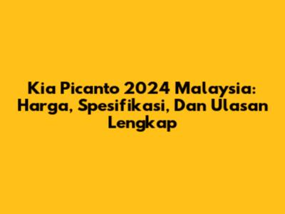 Kia Picanto 2024 Malaysia: Harga, Spesifikasi, Dan Ulasan Lengkap