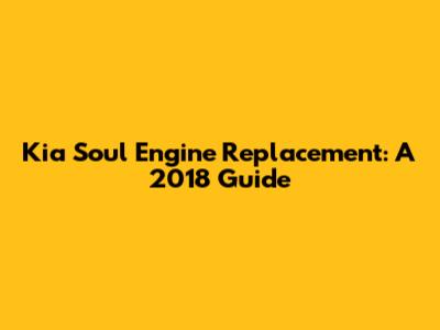 Kia Soul Engine Replacement: A 2018 Guide