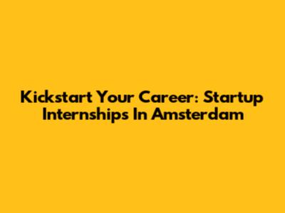 Kickstart Your Career: Startup Internships In Amsterdam
