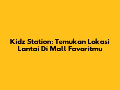 Kidz Station: Temukan Lokasi Lantai Di Mall Favoritmu