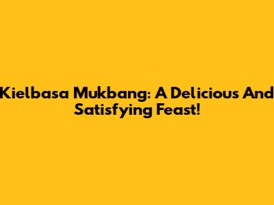 Kielbasa Mukbang: A Delicious And Satisfying Feast!