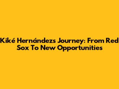 Kiké Hernández's Journey: From Red Sox To New Opportunities