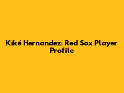 Kiké Hernandez: Red Sox Player Profile