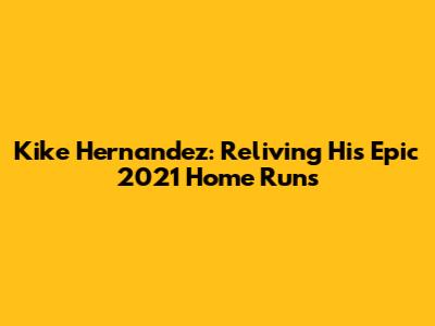 Kike Hernandez: Reliving His Epic 2021 Home Runs