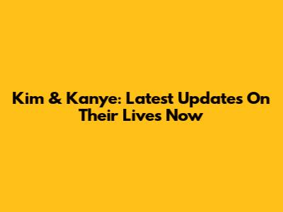 Kim & Kanye: Latest Updates On Their Lives Now