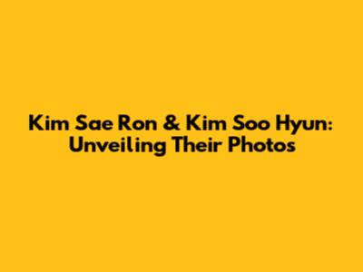 Kim Sae Ron & Kim Soo Hyun: Unveiling Their Photos