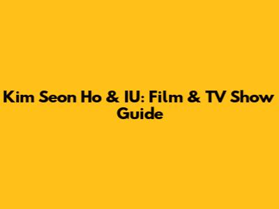 Kim Seon Ho & IU: Film & TV Show Guide