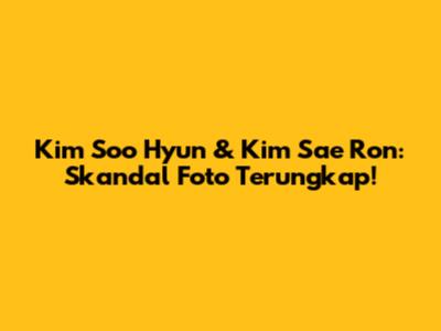 Kim Soo Hyun & Kim Sae Ron: Skandal Foto Terungkap!